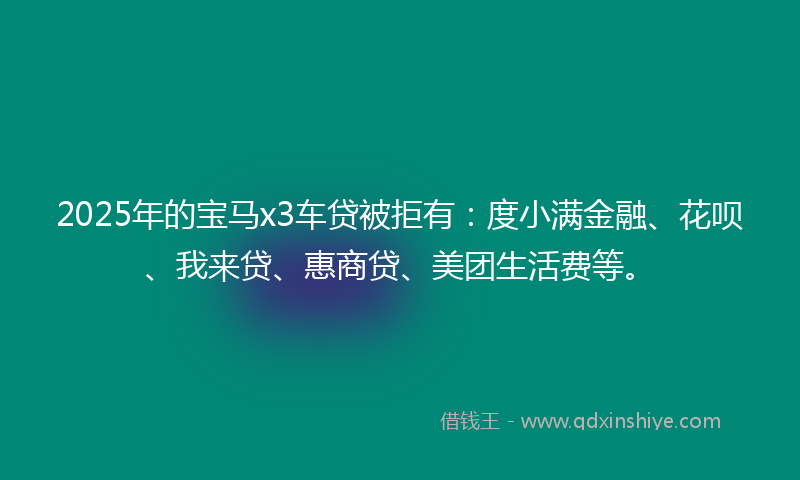 2025年的宝马x3车贷被拒有：度小满金融、花呗、我来贷、惠商贷、美团生活费等。