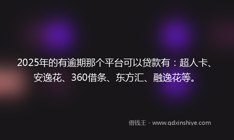 2025年的有逾期那个平台可以贷款有：超人卡、安逸花、360借条、东方汇、融逸花等。