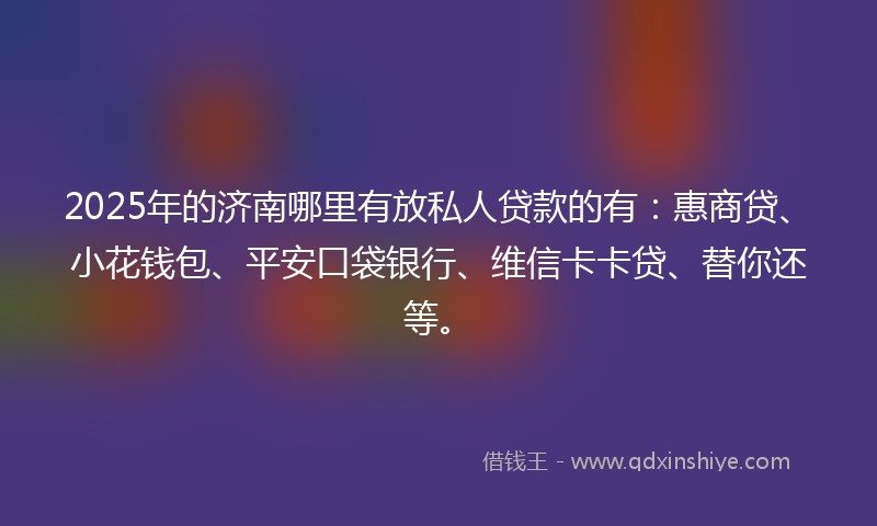 2025年的济南哪里有放私人贷款的有：惠商贷、小花钱包、平安口袋银行、维信卡卡贷、替你还等。
