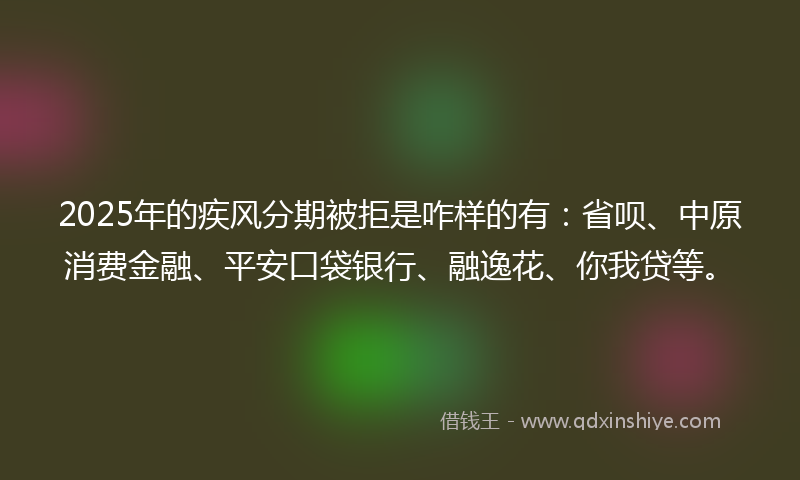 2025年的疾风分期被拒是咋样的有：省呗、中原消费金融、平安口袋银行、融逸花、你我贷等。