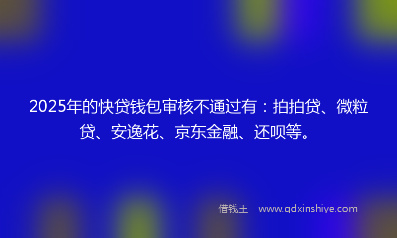 2025年的快贷钱包审核不通过有：拍拍贷、微粒贷、安逸花、京东金融、还呗等。