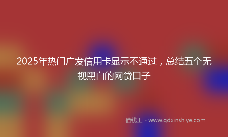 2025年热门广发信用卡显示不通过，总结五个无视黑白的网贷口子