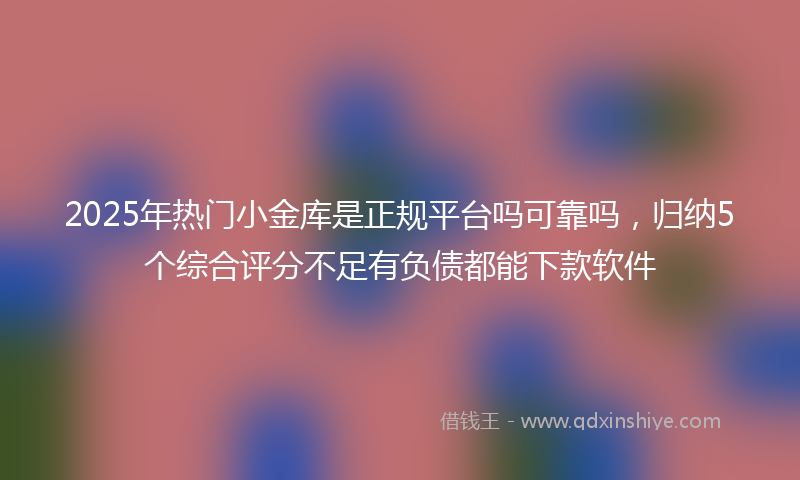 2025年热门小金库是正规平台吗可靠吗，归纳5个综合评分不足有负债都能下款软件