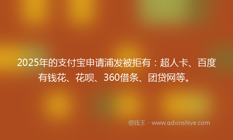 2025年的支付宝申请浦发被拒有：超人卡、百度有钱花、花呗、360借条、团贷网等。