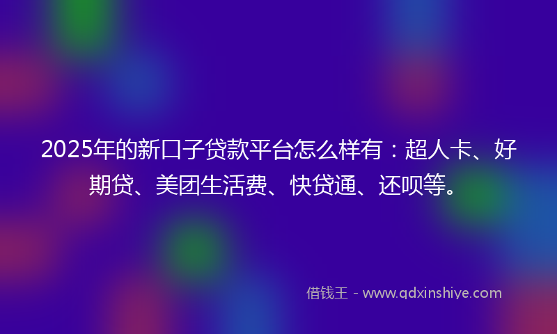 2025年的新口子贷款平台怎么样有：超人卡、好期贷、美团生活费、快贷通、还呗等。