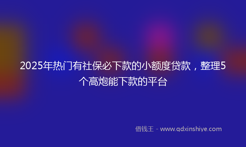 2025年热门有社保必下款的小额度贷款，整理5个高炮能下款的平台