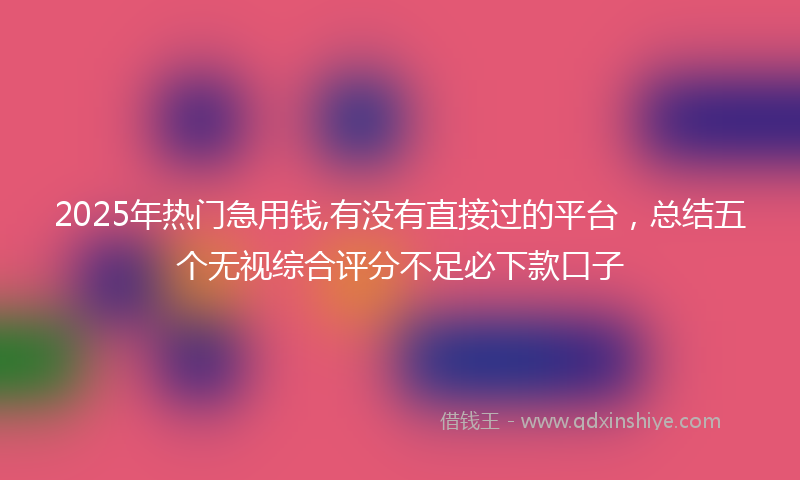 2025年热门急用钱,有没有直接过的平台，总结五个无视综合评分不足必下款口子