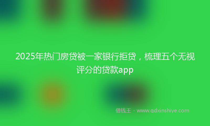 2025年热门房贷被一家银行拒贷，梳理五个无视评分的贷款app