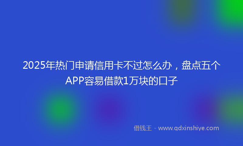 2025年热门申请信用卡不过怎么办，盘点五个APP容易借款1万块的口子