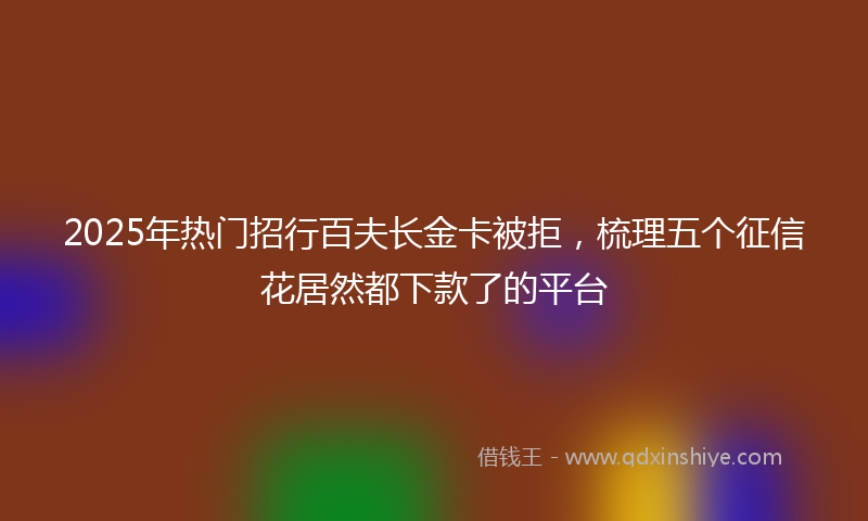 2025年热门招行百夫长金卡被拒，梳理五个征信花居然都下款了的平台