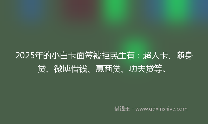 2025年的小白卡面签被拒民生有：超人卡、随身贷、微博借钱、惠商贷、功夫贷等。