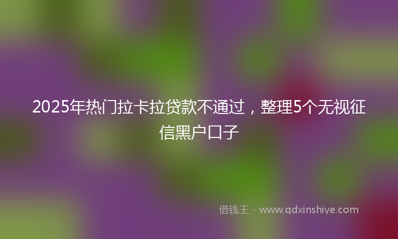 2025年热门拉卡拉贷款不通过，整理5个无视征信黑户口子