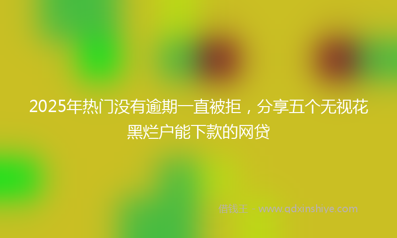 2025年热门没有逾期一直被拒，分享五个无视花黑烂户能下款的网贷