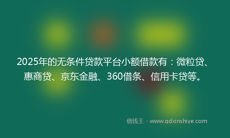 2025年的无条件贷款平台小额借款有：微粒贷、惠商贷、京东金融、360借条、信用卡贷等。