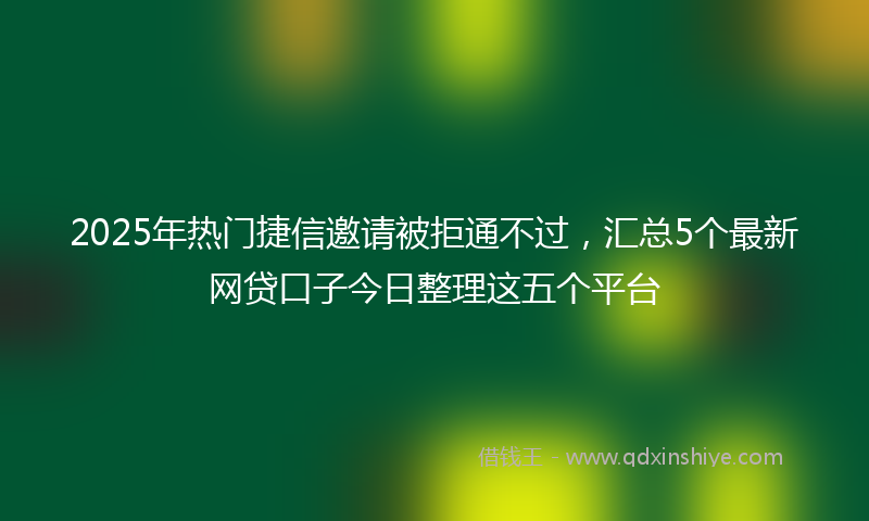 2025年热门捷信邀请被拒通不过，汇总5个最新网贷口子今日整理这五个平台