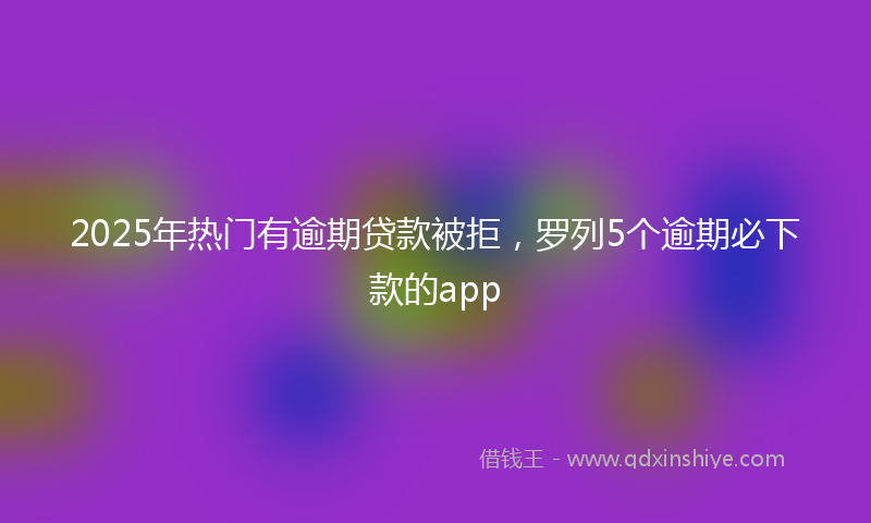 2025年热门有逾期贷款被拒，罗列5个逾期必下款的app