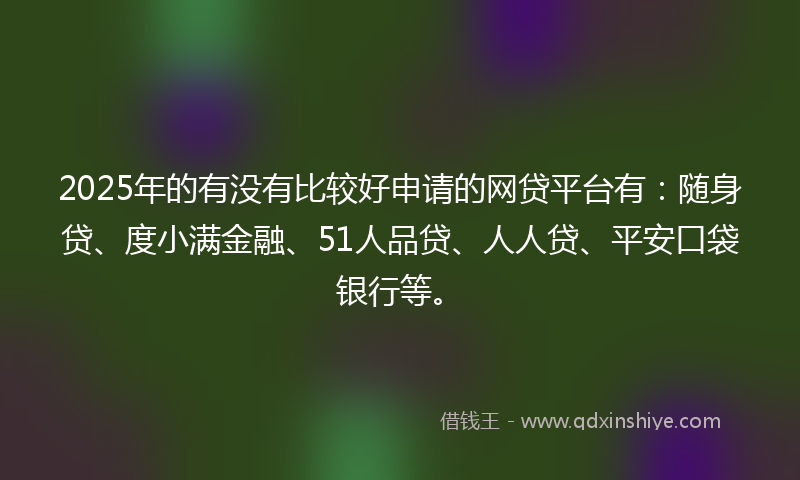 2025年的有没有比较好申请的网贷平台有：随身贷、度小满金融、51人品贷、人人贷、平安口袋银行等。