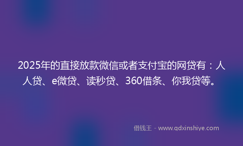 2025年的直接放款微信或者支付宝的网贷有：人人贷、e微贷、读秒贷、360借条、你我贷等。