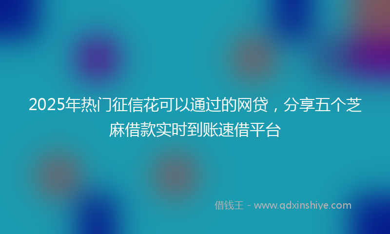 2025年热门征信花可以通过的网贷，分享五个芝麻借款实时到账速借平台