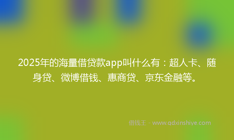 2025年的海量借贷款app叫什么有：超人卡、随身贷、微博借钱、惠商贷、京东金融等。