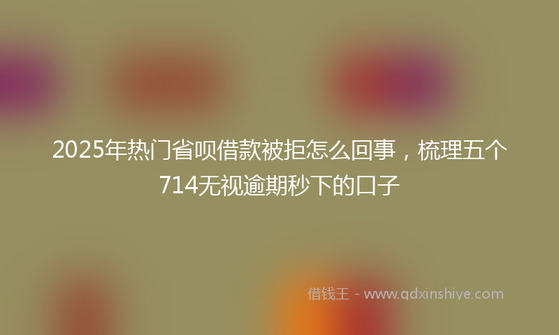 2025年热门省呗借款被拒怎么回事，梳理五个714无视逾期秒下的口子