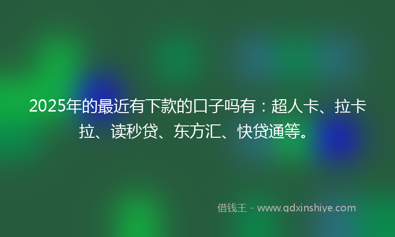 2025年的最近有下款的口子吗有：超人卡、拉卡拉、读秒贷、东方汇、快贷通等。