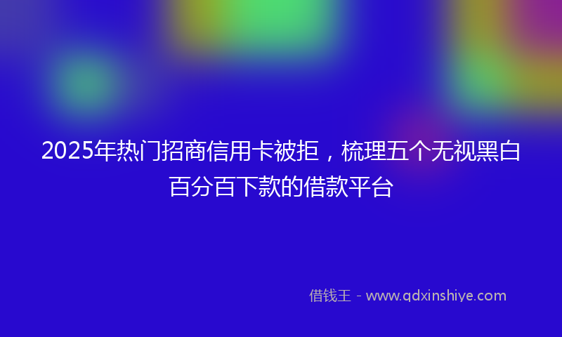 2025年热门招商信用卡被拒，梳理五个无视黑白百分百下款的借款平台