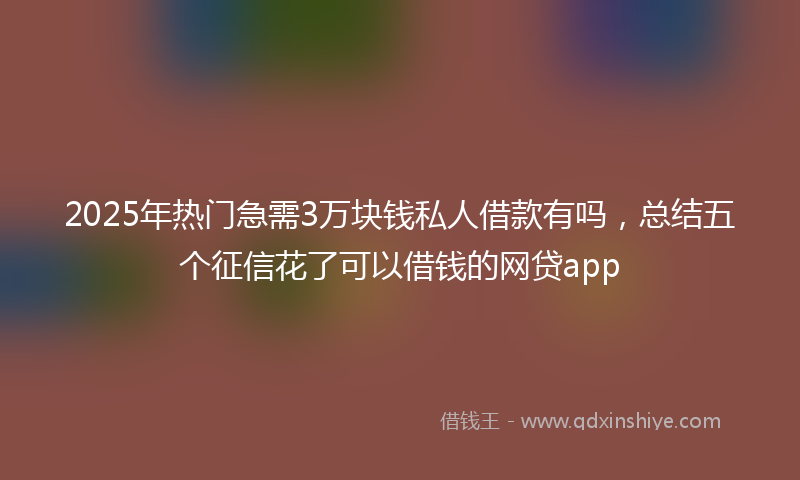 2025年热门急需3万块钱私人借款有吗，总结五个征信花了可以借钱的网贷app