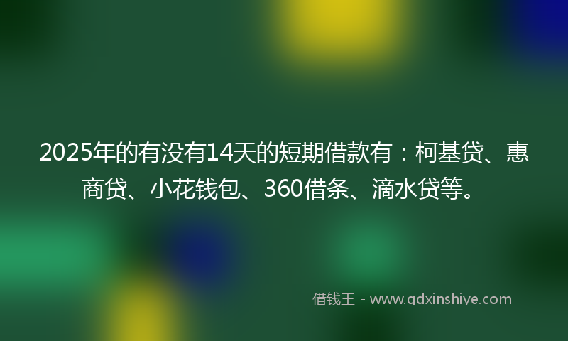 2025年的有没有14天的短期借款有：柯基贷、惠商贷、小花钱包、360借条、滴水贷等。