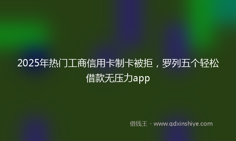 2025年热门工商信用卡制卡被拒，罗列五个轻松借款无压力app