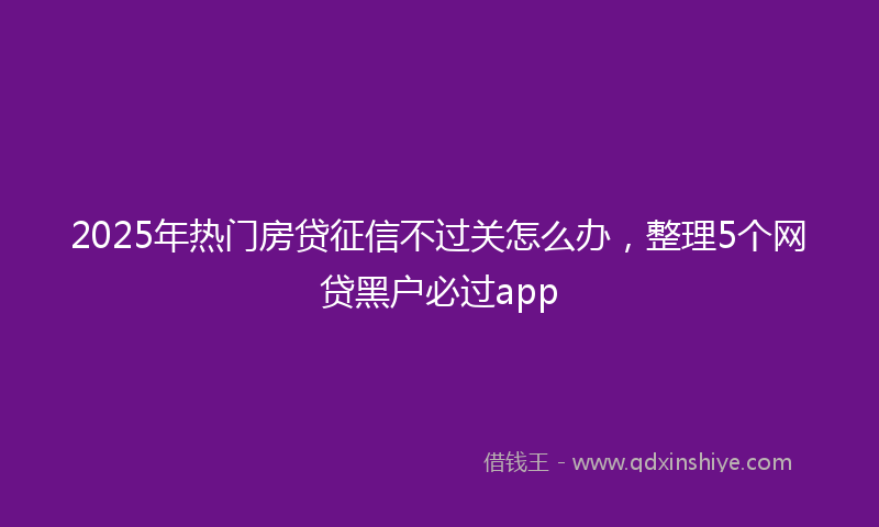 2025年热门房贷征信不过关怎么办，整理5个网贷黑户必过app