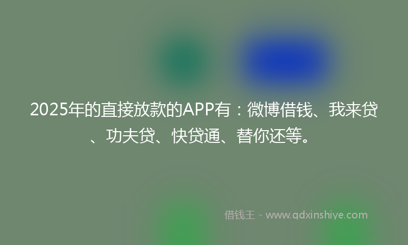2025年的直接放款的APP有：微博借钱、我来贷、功夫贷、快贷通、替你还等。