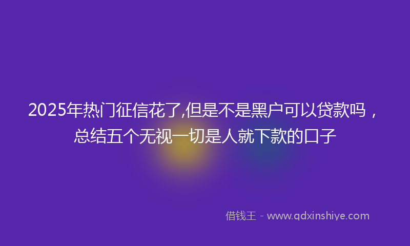 2025年热门征信花了,但是不是黑户可以贷款吗，总结五个无视一切是人就下款的口子