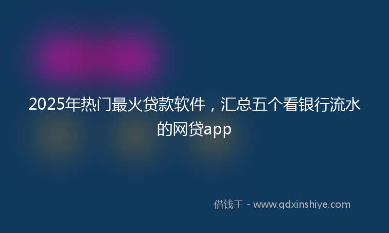 2025年热门最火贷款软件，汇总五个看银行流水的网贷app
