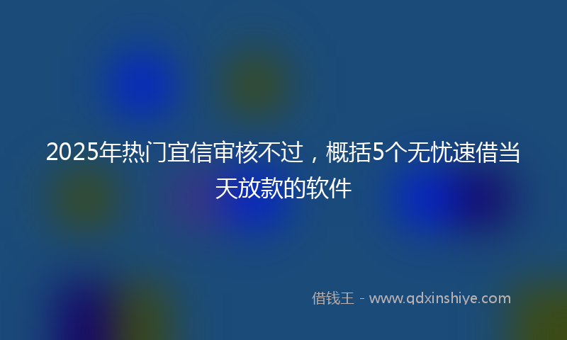 2025年热门宜信审核不过，概括5个无忧速借当天放款的软件
