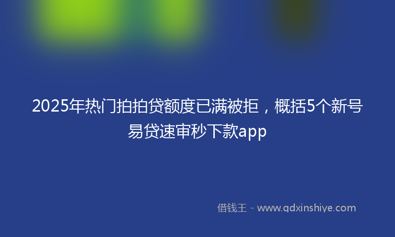 2025年热门拍拍贷额度已满被拒，概括5个新号易贷速审秒下款app