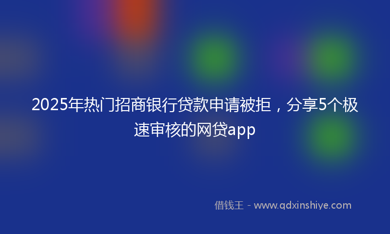 2025年热门招商银行贷款申请被拒，分享5个极速审核的网贷app