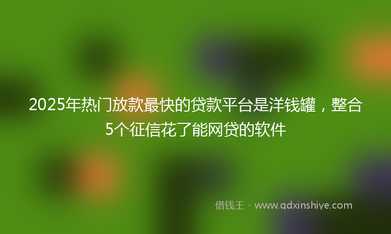 2025年热门放款最快的贷款平台是洋钱罐，整合5个征信花了能网贷的软件