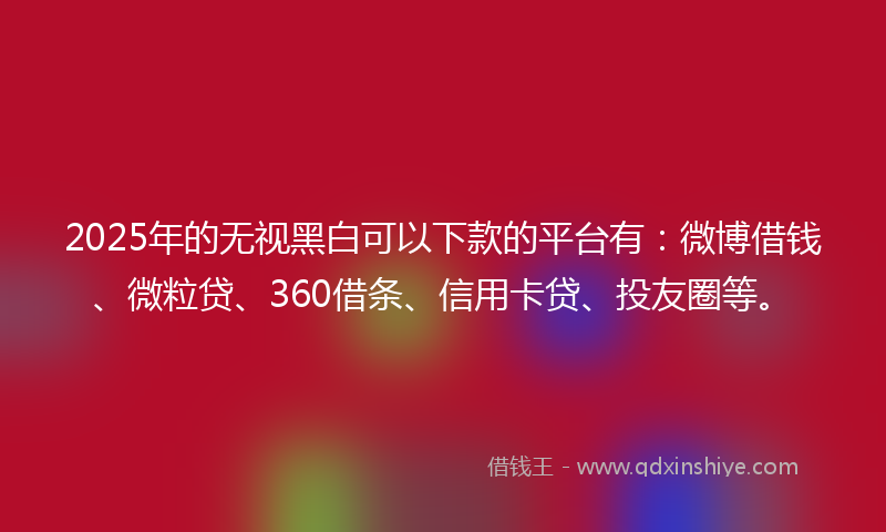 2025年的无视黑白可以下款的平台有：微博借钱、微粒贷、360借条、信用卡贷、投友圈等。