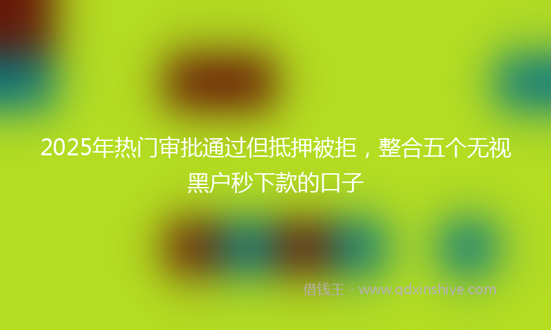 2025年热门审批通过但抵押被拒，整合五个无视黑户秒下款的口子