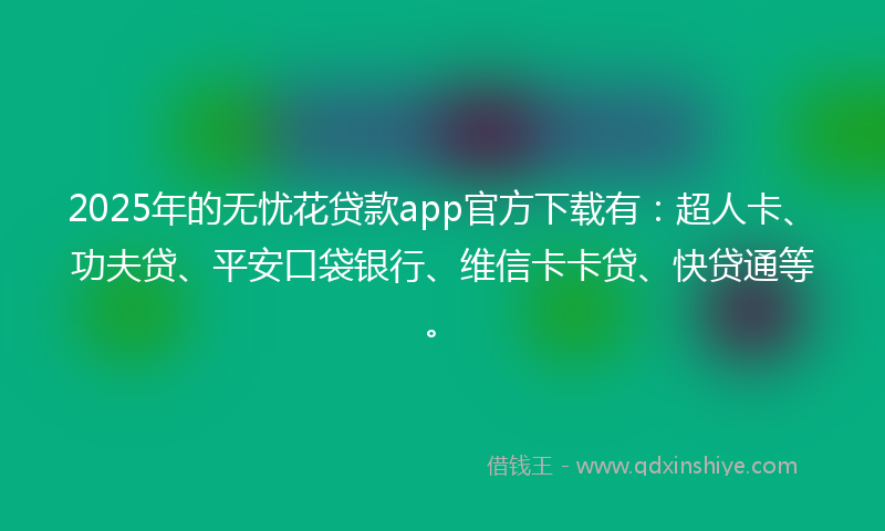 2025年的无忧花贷款app官方下载有：超人卡、功夫贷、平安口袋银行、维信卡卡贷、快贷通等。