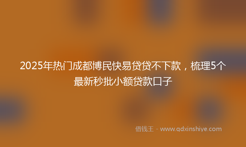 2025年热门成都博民快易贷贷不下款，梳理5个最新秒批小额贷款口子