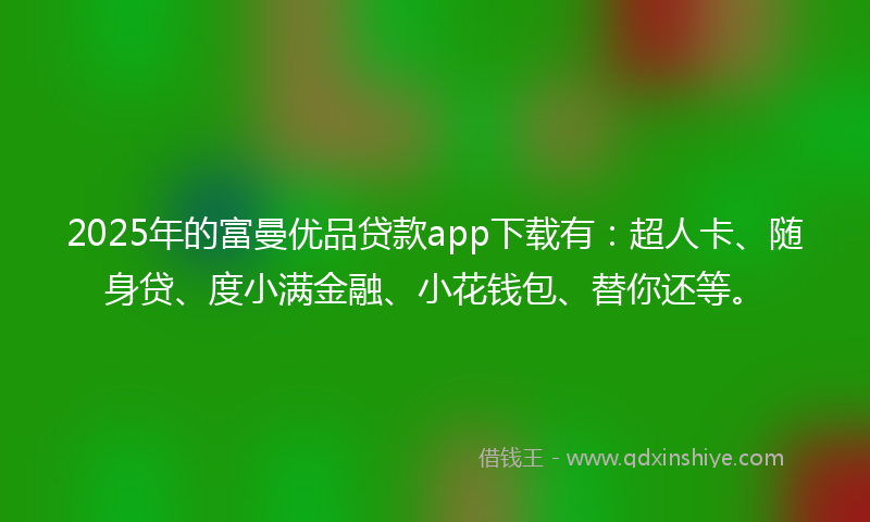 2025年的富曼优品贷款app下载有：超人卡、随身贷、度小满金融、小花钱包、替你还等。