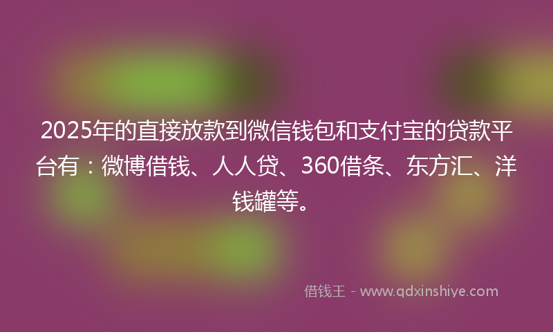 2025年的直接放款到微信钱包和支付宝的贷款平台有：微博借钱、人人贷、360借条、东方汇、洋钱罐等。
