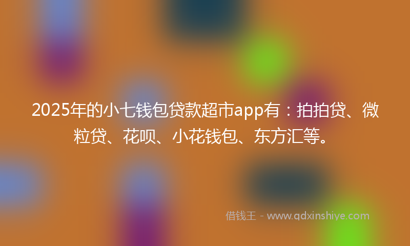 2025年的小七钱包贷款超市app有：拍拍贷、微粒贷、花呗、小花钱包、东方汇等。