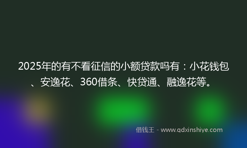 2025年的有不看征信的小额贷款吗有：小花钱包、安逸花、360借条、快贷通、融逸花等。