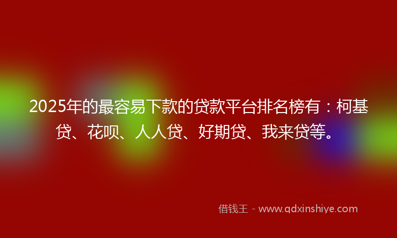 2025年的最容易下款的贷款平台排名榜有：柯基贷、花呗、人人贷、好期贷、我来贷等。