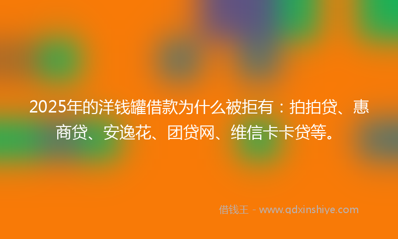 2025年的洋钱罐借款为什么被拒有：拍拍贷、惠商贷、安逸花、团贷网、维信卡卡贷等。