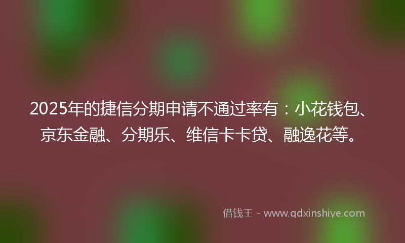 2025年的捷信分期申请不通过率有：小花钱包、京东金融、分期乐、维信卡卡贷、融逸花等。
