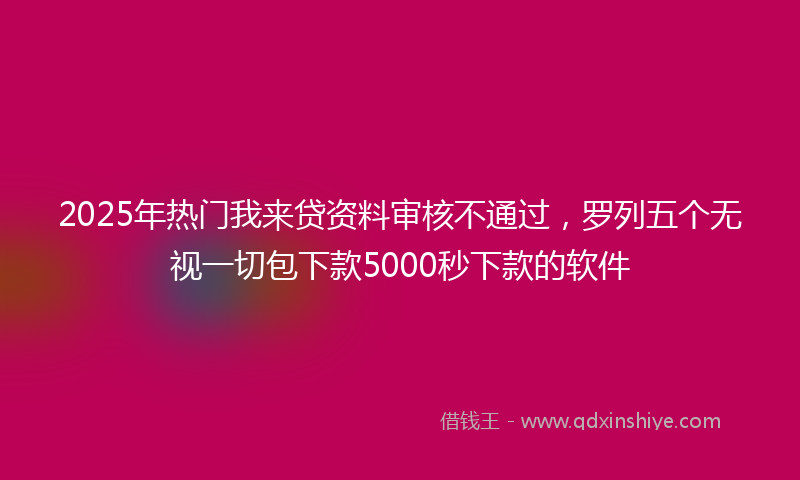 2025年热门我来贷资料审核不通过，罗列五个无视一切包下款5000秒下款的软件